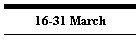 16-31 March